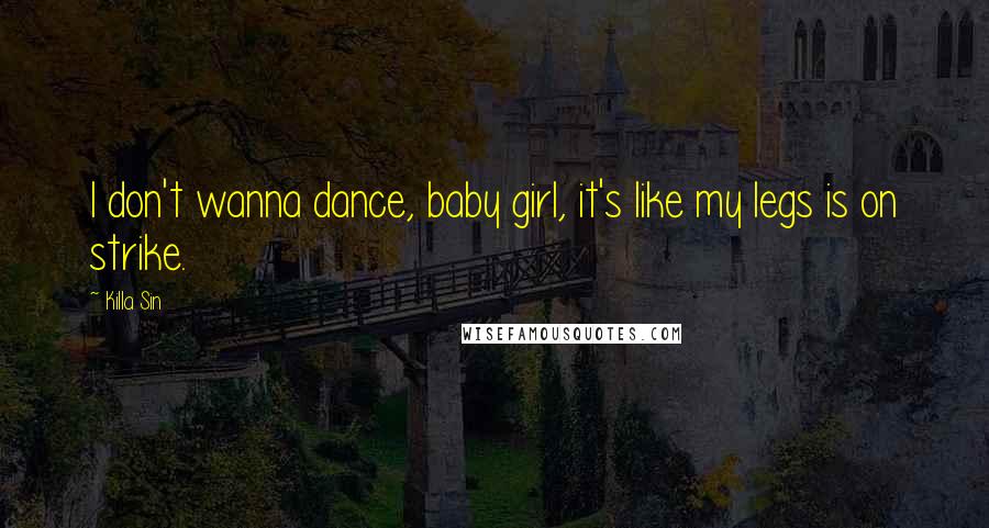Killa Sin Quotes: I don't wanna dance, baby girl, it's like my legs is on strike.