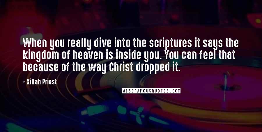 Killah Priest Quotes: When you really dive into the scriptures it says the kingdom of heaven is inside you. You can feel that because of the way Christ dropped it.
