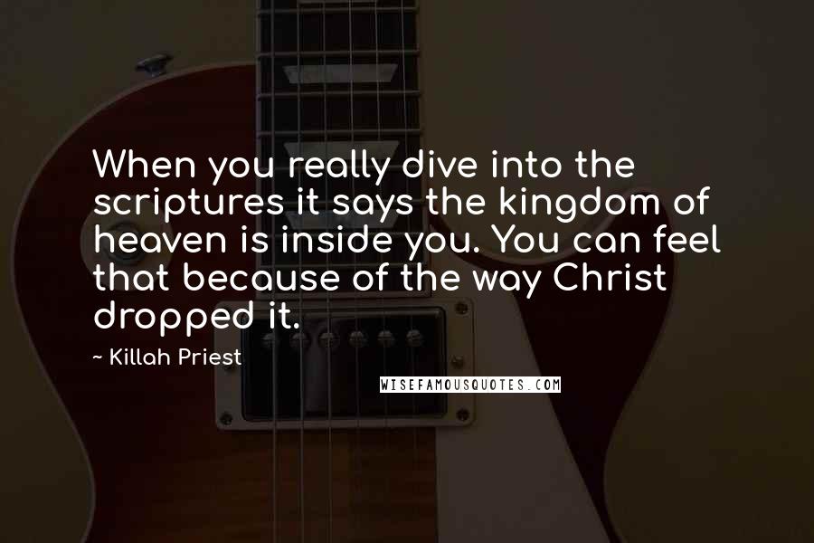 Killah Priest Quotes: When you really dive into the scriptures it says the kingdom of heaven is inside you. You can feel that because of the way Christ dropped it.