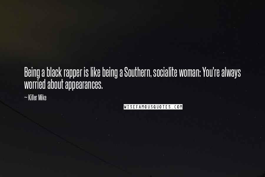 Killer Mike Quotes: Being a black rapper is like being a Southern, socialite woman: You're always worried about appearances.