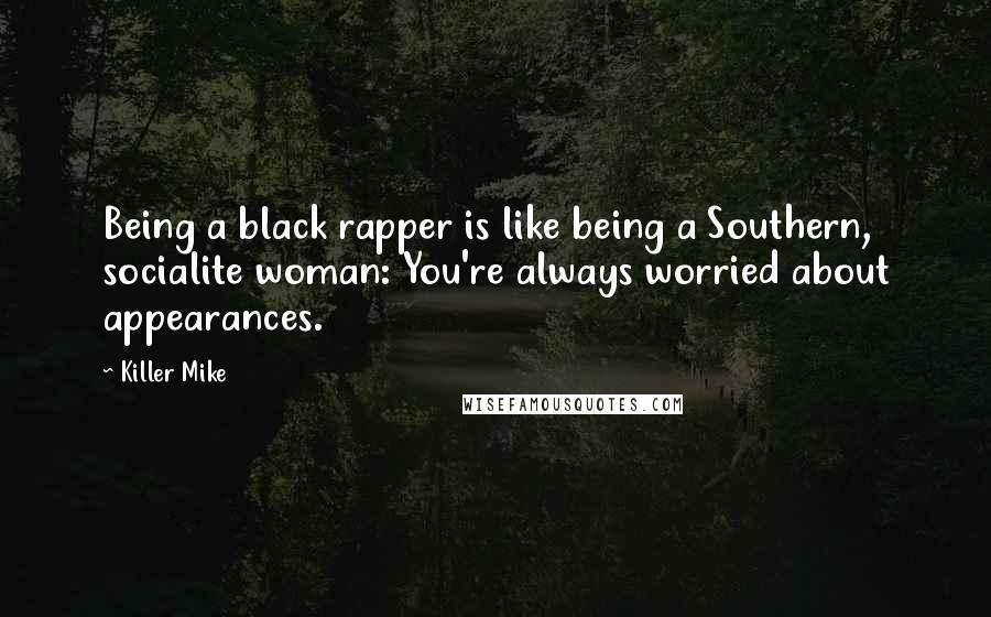 Killer Mike Quotes: Being a black rapper is like being a Southern, socialite woman: You're always worried about appearances.