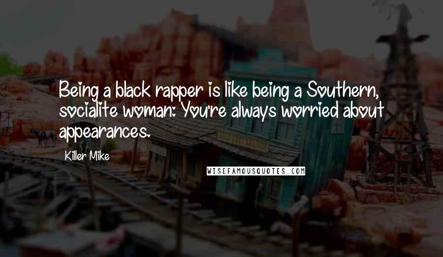 Killer Mike Quotes: Being a black rapper is like being a Southern, socialite woman: You're always worried about appearances.