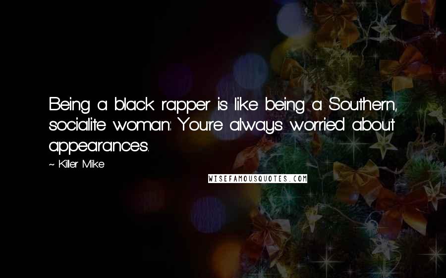 Killer Mike Quotes: Being a black rapper is like being a Southern, socialite woman: You're always worried about appearances.