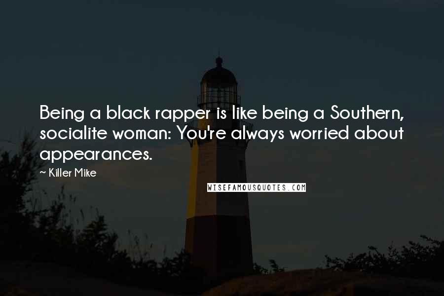 Killer Mike Quotes: Being a black rapper is like being a Southern, socialite woman: You're always worried about appearances.