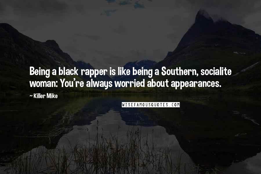 Killer Mike Quotes: Being a black rapper is like being a Southern, socialite woman: You're always worried about appearances.