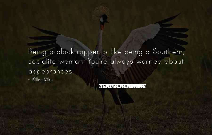 Killer Mike Quotes: Being a black rapper is like being a Southern, socialite woman: You're always worried about appearances.