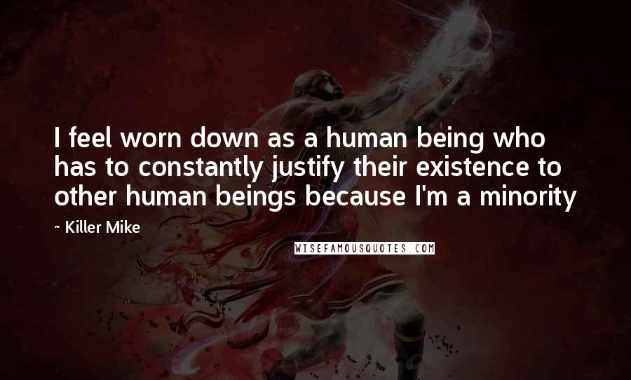 Killer Mike Quotes: I feel worn down as a human being who has to constantly justify their existence to other human beings because I'm a minority