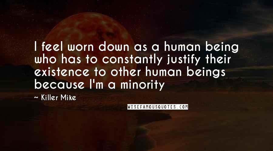 Killer Mike Quotes: I feel worn down as a human being who has to constantly justify their existence to other human beings because I'm a minority