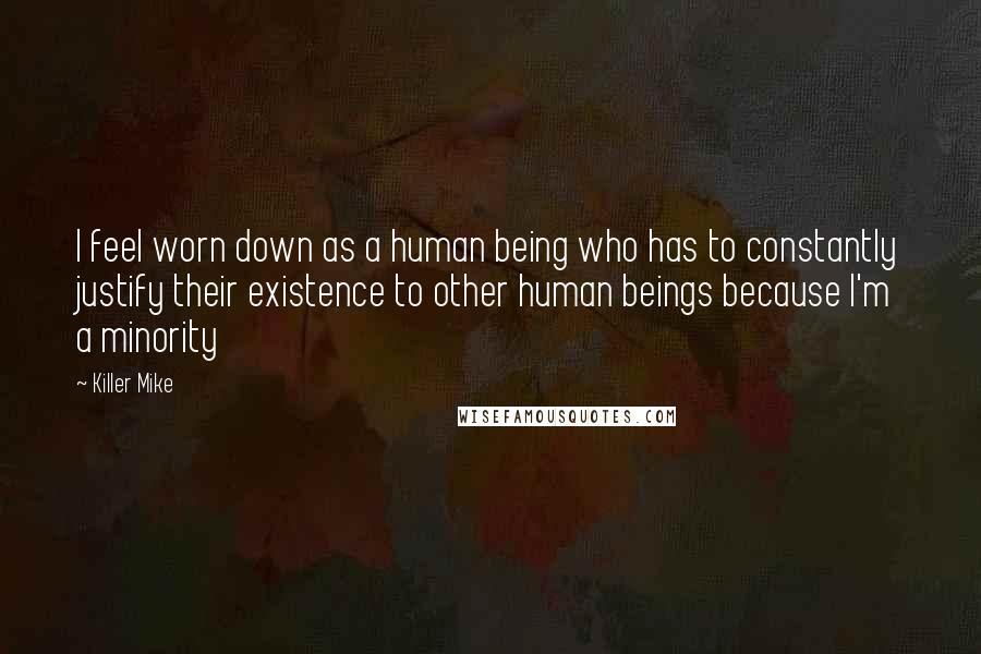 Killer Mike Quotes: I feel worn down as a human being who has to constantly justify their existence to other human beings because I'm a minority