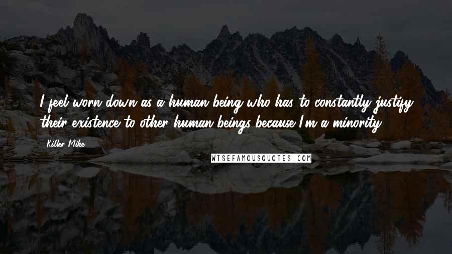 Killer Mike Quotes: I feel worn down as a human being who has to constantly justify their existence to other human beings because I'm a minority