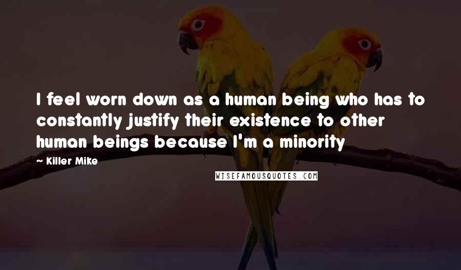 Killer Mike Quotes: I feel worn down as a human being who has to constantly justify their existence to other human beings because I'm a minority