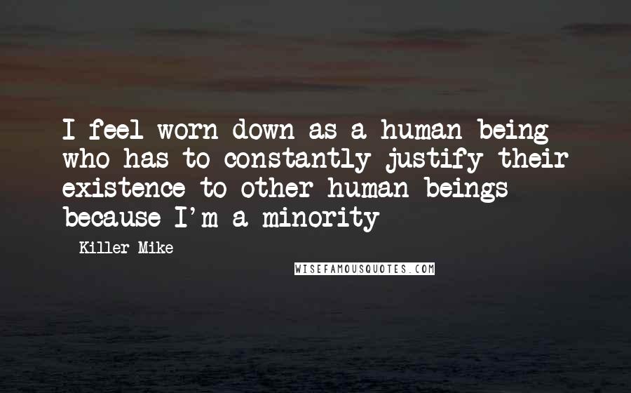 Killer Mike Quotes: I feel worn down as a human being who has to constantly justify their existence to other human beings because I'm a minority