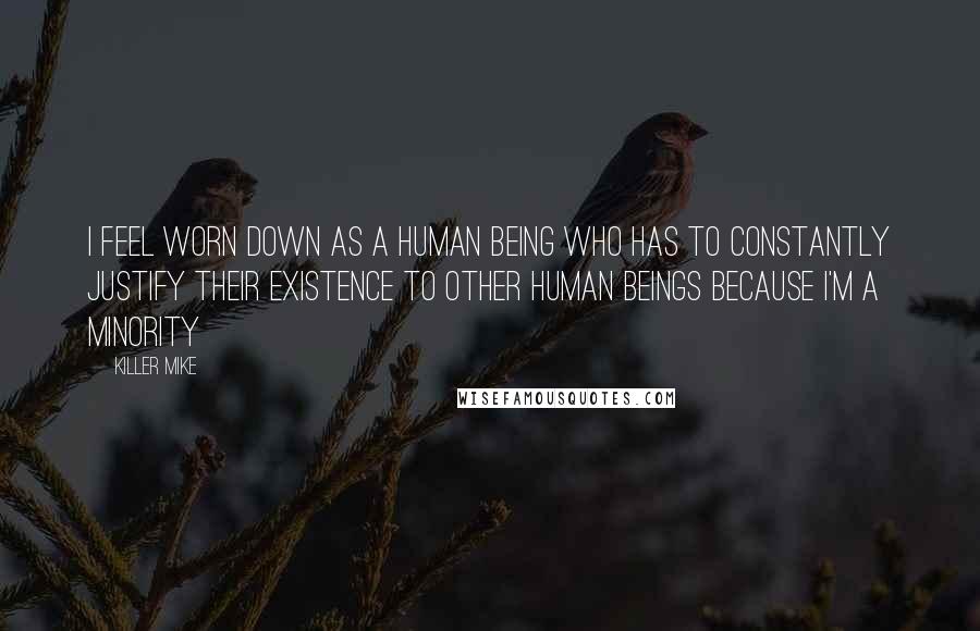 Killer Mike Quotes: I feel worn down as a human being who has to constantly justify their existence to other human beings because I'm a minority