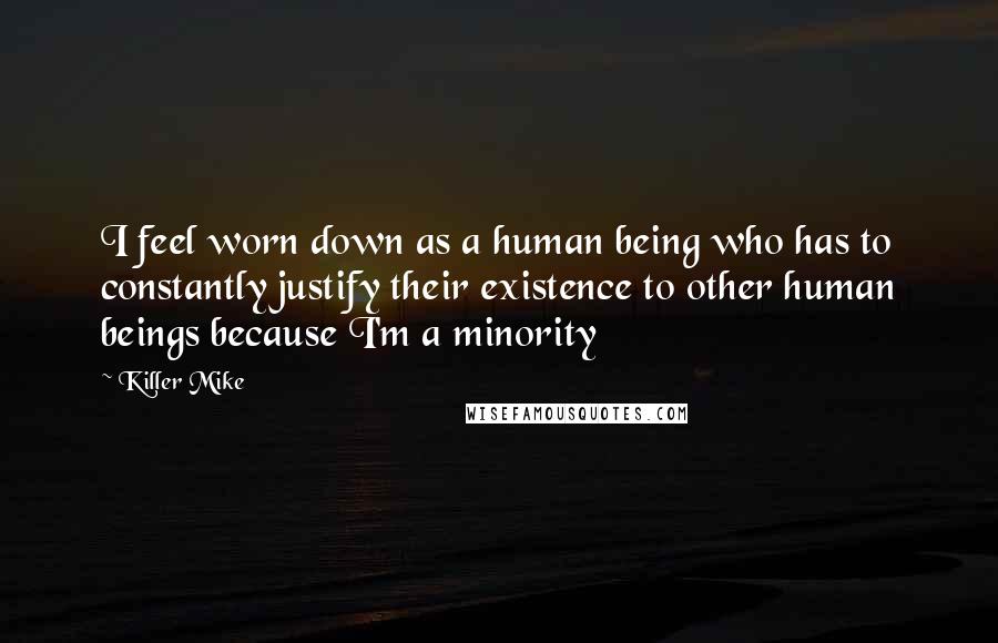 Killer Mike Quotes: I feel worn down as a human being who has to constantly justify their existence to other human beings because I'm a minority