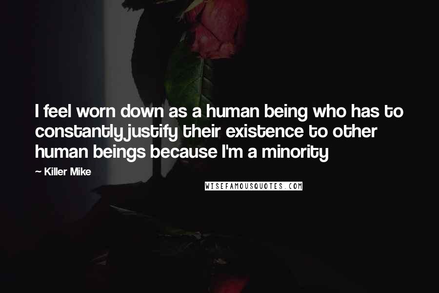 Killer Mike Quotes: I feel worn down as a human being who has to constantly justify their existence to other human beings because I'm a minority