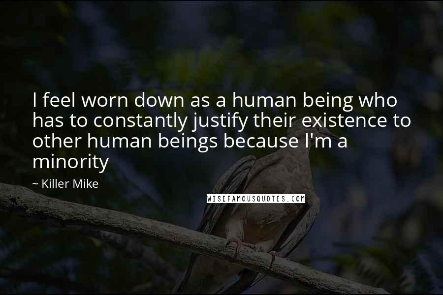 Killer Mike Quotes: I feel worn down as a human being who has to constantly justify their existence to other human beings because I'm a minority