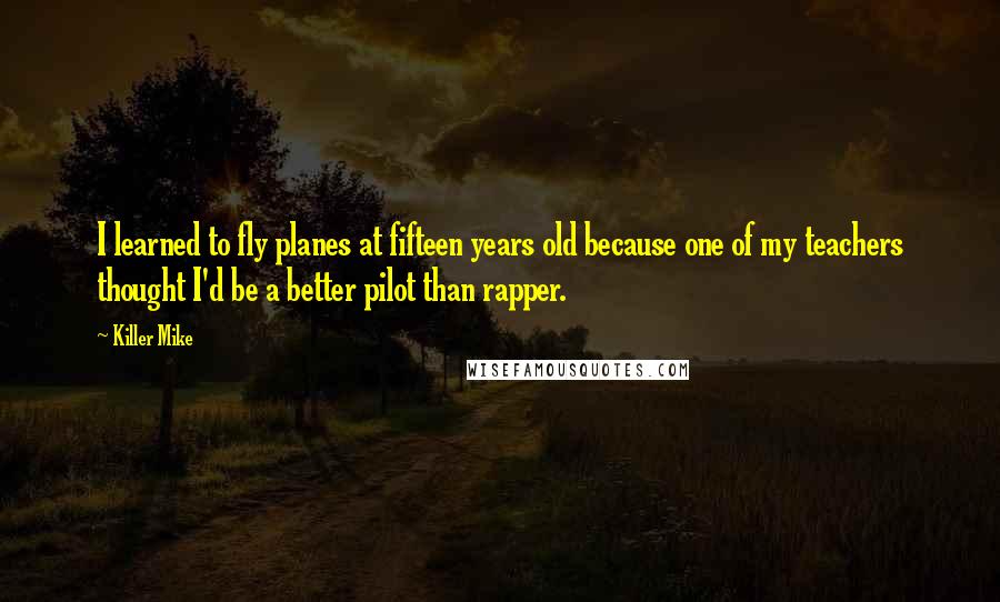 Killer Mike Quotes: I learned to fly planes at fifteen years old because one of my teachers thought I'd be a better pilot than rapper.