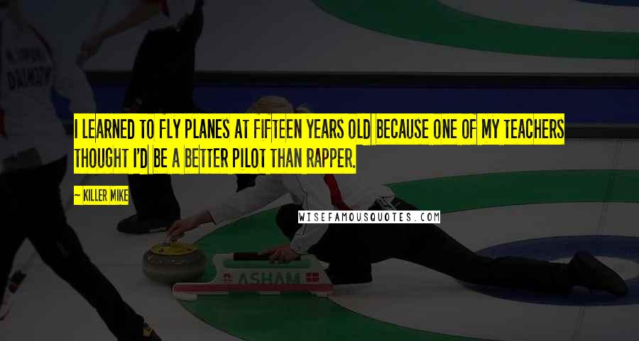 Killer Mike Quotes: I learned to fly planes at fifteen years old because one of my teachers thought I'd be a better pilot than rapper.