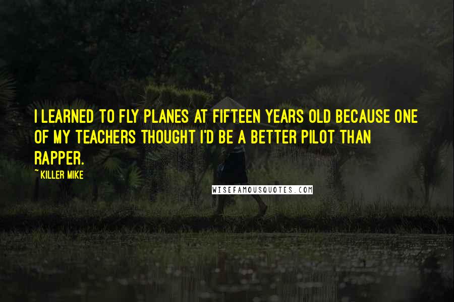 Killer Mike Quotes: I learned to fly planes at fifteen years old because one of my teachers thought I'd be a better pilot than rapper.