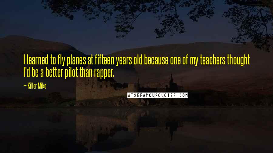 Killer Mike Quotes: I learned to fly planes at fifteen years old because one of my teachers thought I'd be a better pilot than rapper.