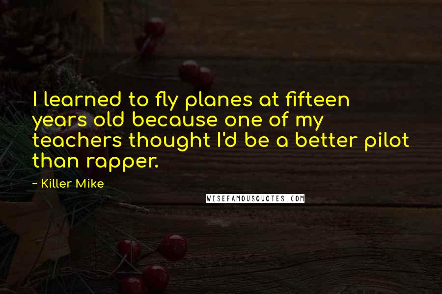 Killer Mike Quotes: I learned to fly planes at fifteen years old because one of my teachers thought I'd be a better pilot than rapper.