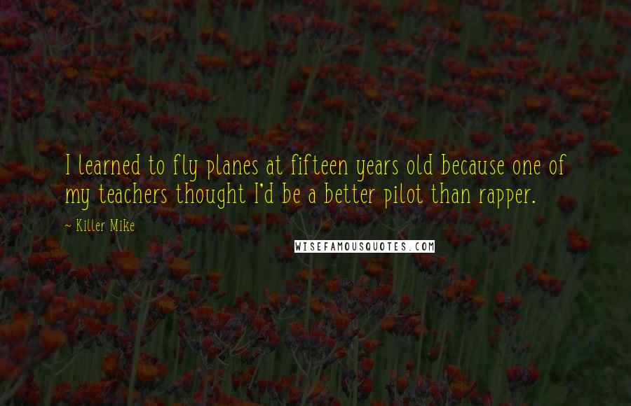 Killer Mike Quotes: I learned to fly planes at fifteen years old because one of my teachers thought I'd be a better pilot than rapper.