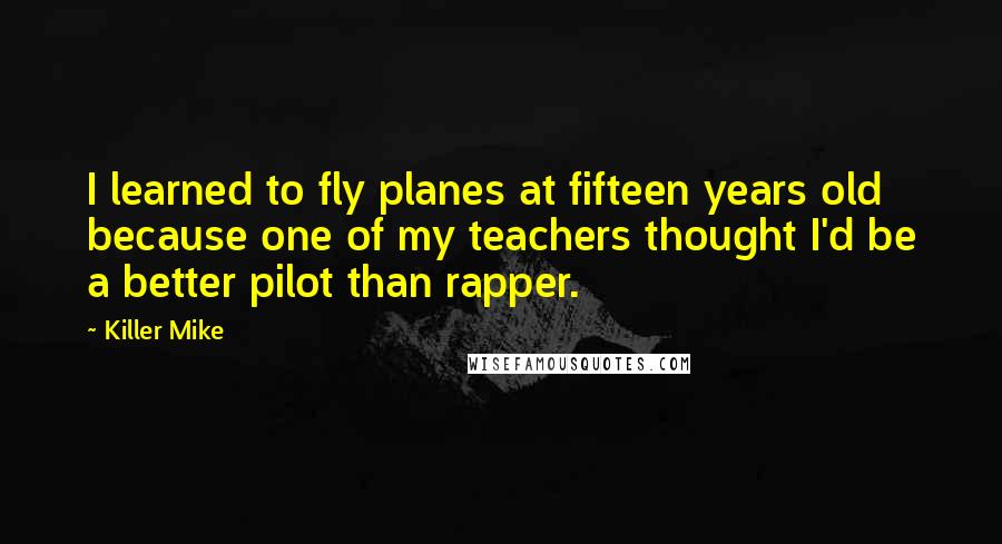 Killer Mike Quotes: I learned to fly planes at fifteen years old because one of my teachers thought I'd be a better pilot than rapper.