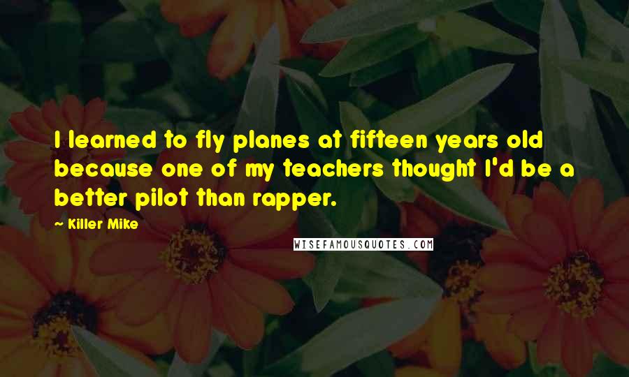 Killer Mike Quotes: I learned to fly planes at fifteen years old because one of my teachers thought I'd be a better pilot than rapper.