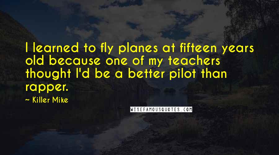 Killer Mike Quotes: I learned to fly planes at fifteen years old because one of my teachers thought I'd be a better pilot than rapper.
