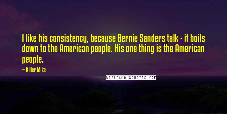 Killer Mike Quotes: I like his consistency, because Bernie Sanders talk - it boils down to the American people. His one thing is the American people.