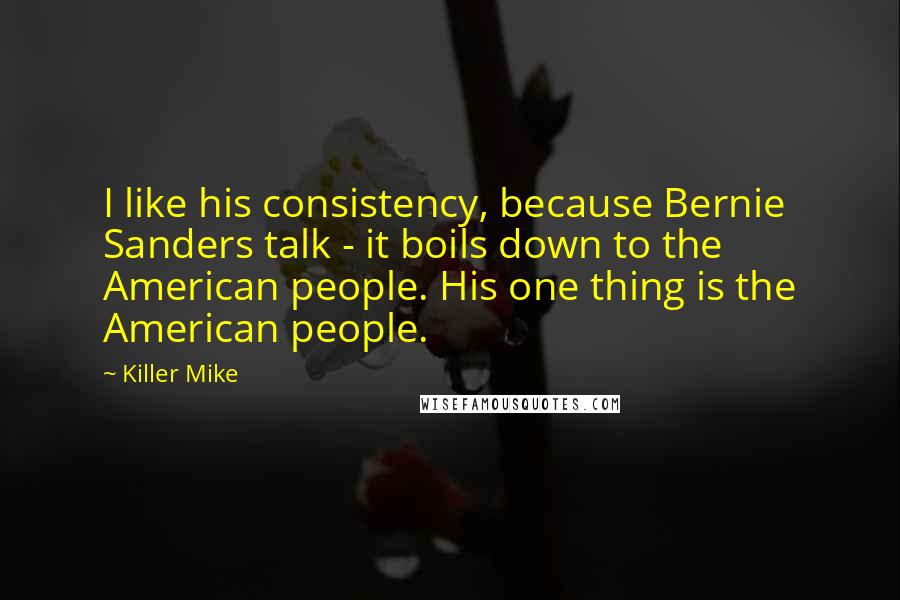 Killer Mike Quotes: I like his consistency, because Bernie Sanders talk - it boils down to the American people. His one thing is the American people.