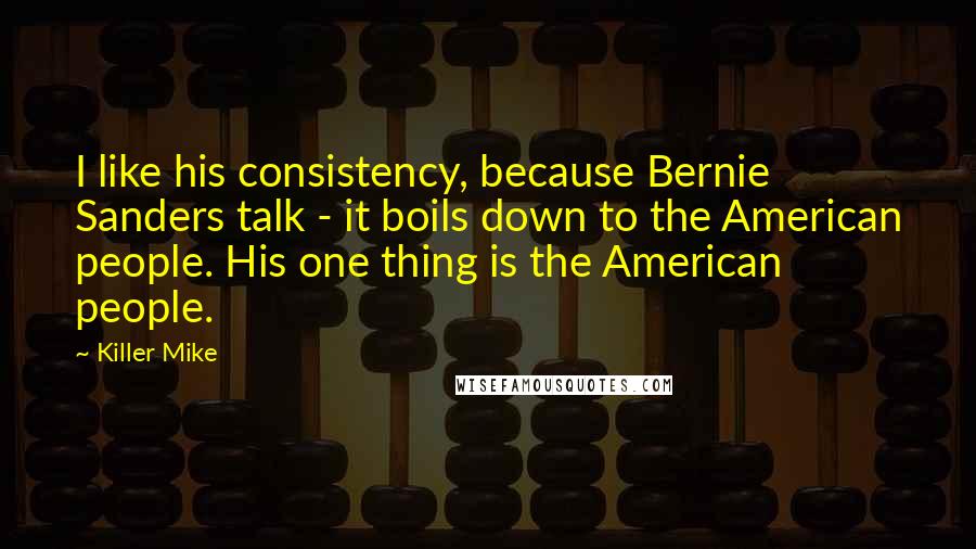 Killer Mike Quotes: I like his consistency, because Bernie Sanders talk - it boils down to the American people. His one thing is the American people.