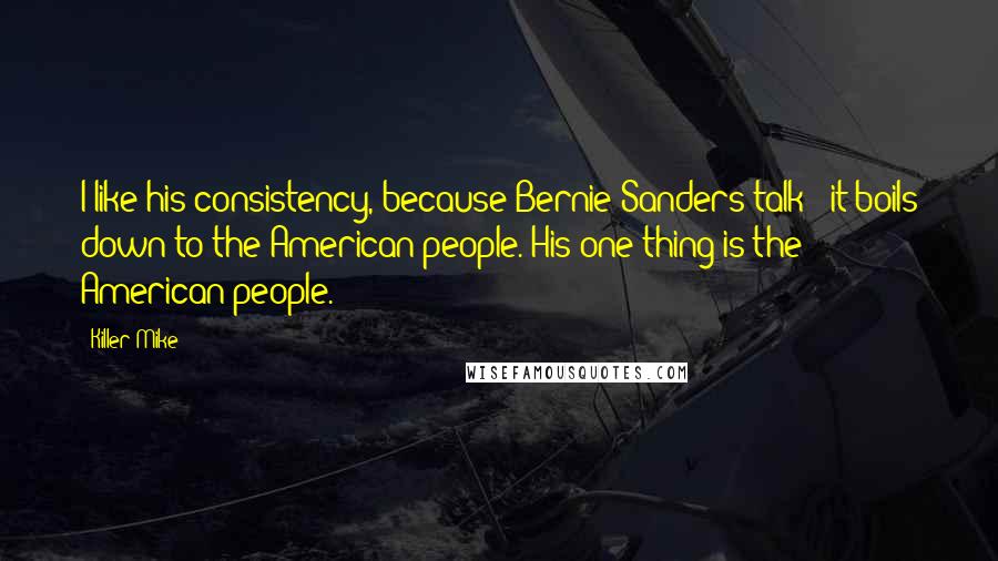 Killer Mike Quotes: I like his consistency, because Bernie Sanders talk - it boils down to the American people. His one thing is the American people.