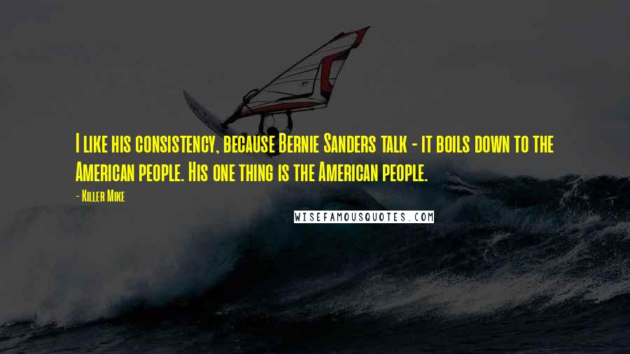 Killer Mike Quotes: I like his consistency, because Bernie Sanders talk - it boils down to the American people. His one thing is the American people.