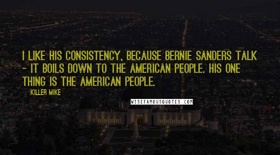 Killer Mike Quotes: I like his consistency, because Bernie Sanders talk - it boils down to the American people. His one thing is the American people.