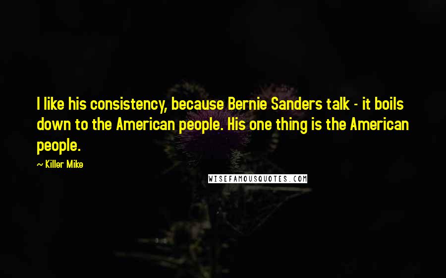 Killer Mike Quotes: I like his consistency, because Bernie Sanders talk - it boils down to the American people. His one thing is the American people.