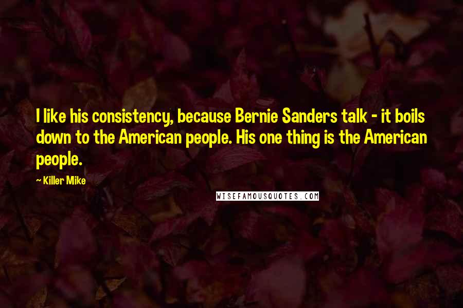 Killer Mike Quotes: I like his consistency, because Bernie Sanders talk - it boils down to the American people. His one thing is the American people.