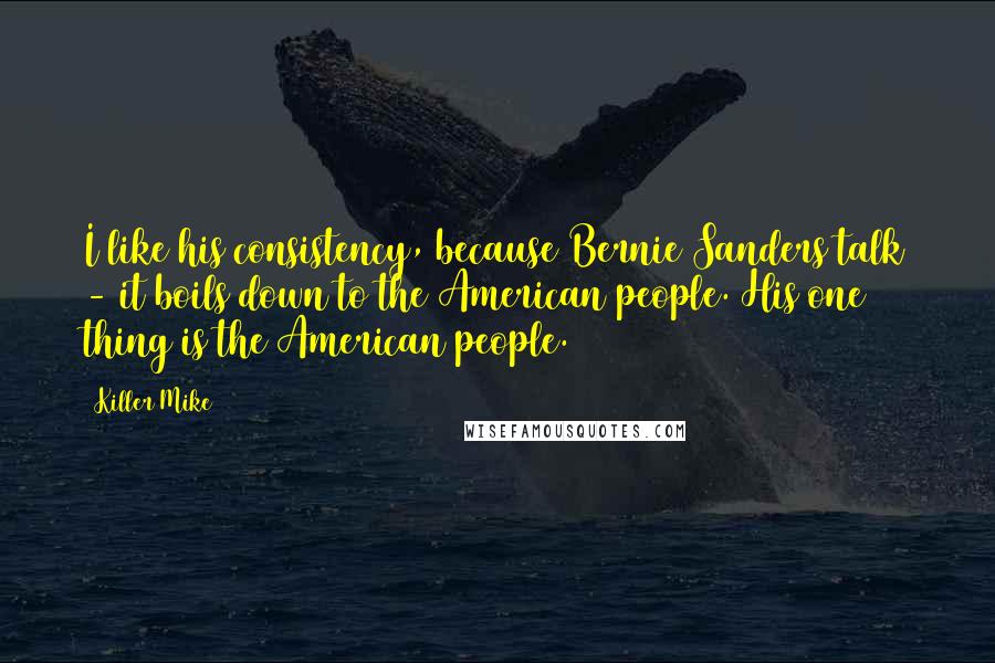 Killer Mike Quotes: I like his consistency, because Bernie Sanders talk - it boils down to the American people. His one thing is the American people.