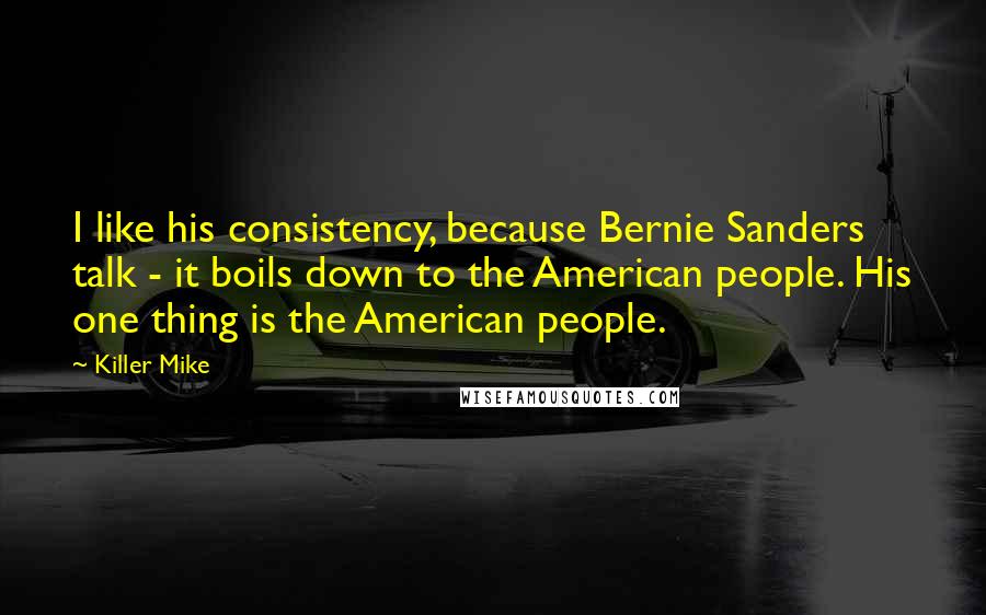 Killer Mike Quotes: I like his consistency, because Bernie Sanders talk - it boils down to the American people. His one thing is the American people.