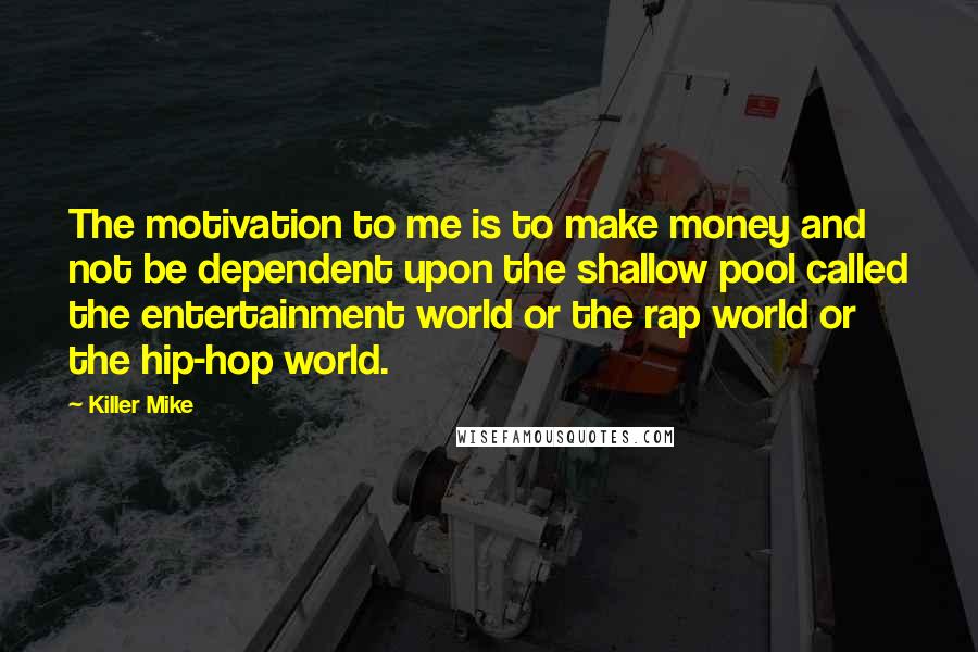 Killer Mike Quotes: The motivation to me is to make money and not be dependent upon the shallow pool called the entertainment world or the rap world or the hip-hop world.