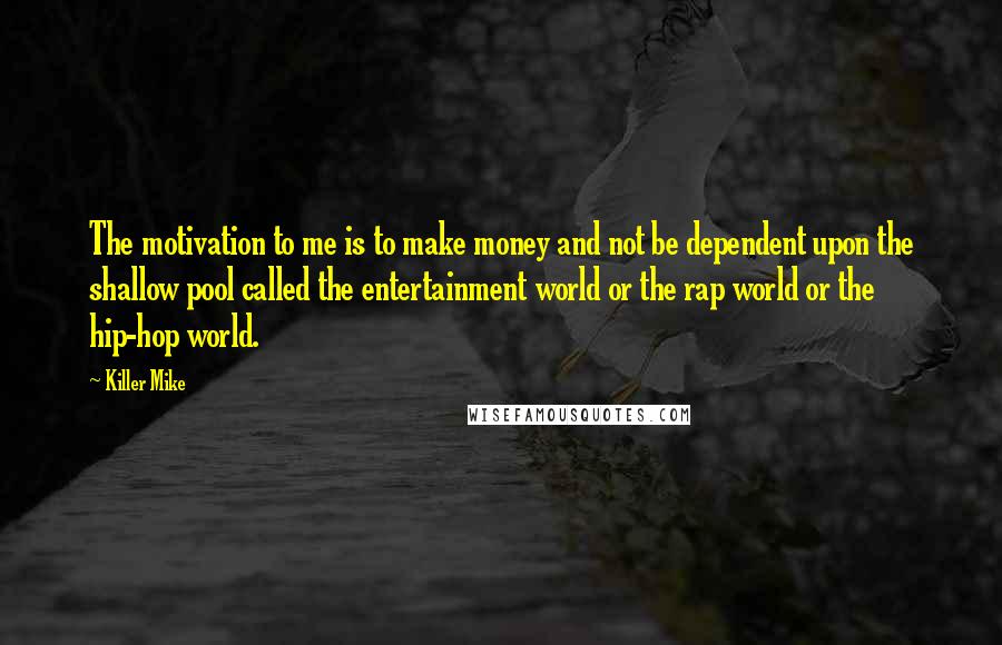 Killer Mike Quotes: The motivation to me is to make money and not be dependent upon the shallow pool called the entertainment world or the rap world or the hip-hop world.