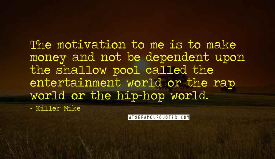 Killer Mike Quotes: The motivation to me is to make money and not be dependent upon the shallow pool called the entertainment world or the rap world or the hip-hop world.