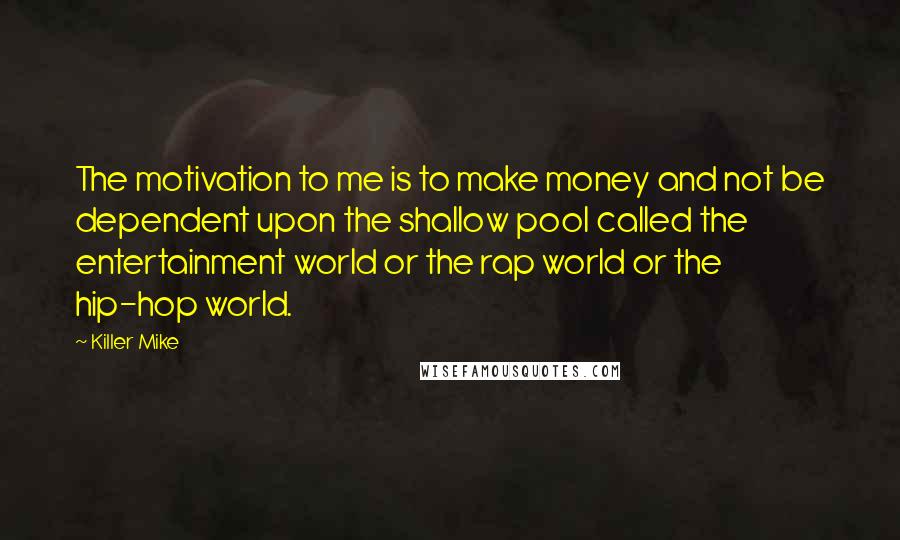 Killer Mike Quotes: The motivation to me is to make money and not be dependent upon the shallow pool called the entertainment world or the rap world or the hip-hop world.