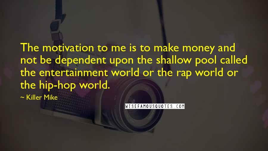 Killer Mike Quotes: The motivation to me is to make money and not be dependent upon the shallow pool called the entertainment world or the rap world or the hip-hop world.