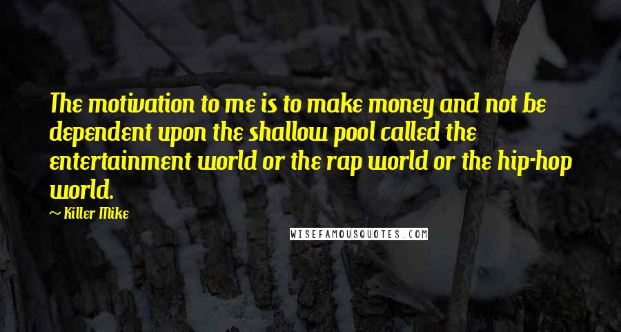 Killer Mike Quotes: The motivation to me is to make money and not be dependent upon the shallow pool called the entertainment world or the rap world or the hip-hop world.