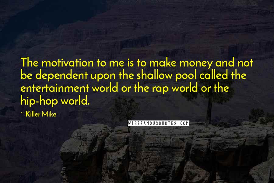 Killer Mike Quotes: The motivation to me is to make money and not be dependent upon the shallow pool called the entertainment world or the rap world or the hip-hop world.