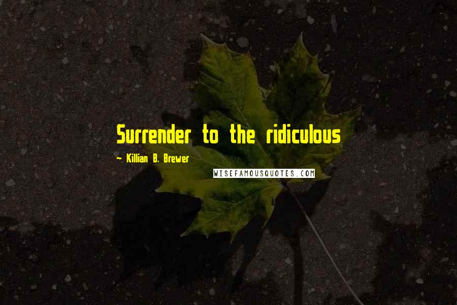 Killian B. Brewer Quotes: Surrender to the ridiculous