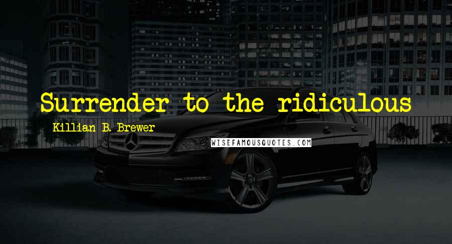 Killian B. Brewer Quotes: Surrender to the ridiculous