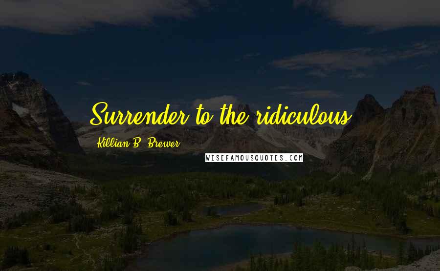 Killian B. Brewer Quotes: Surrender to the ridiculous