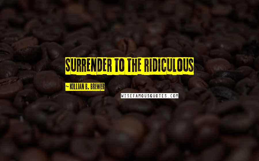 Killian B. Brewer Quotes: Surrender to the ridiculous